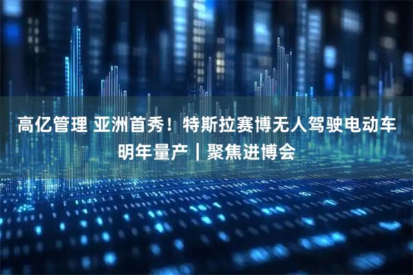 高亿管理 亚洲首秀！特斯拉赛博无人驾驶电动车明年量产｜聚焦进博会