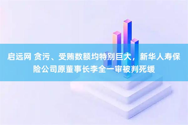 启远网 贪污、受贿数额均特别巨大，新华人寿保险公司原董事长李全一审被判死缓