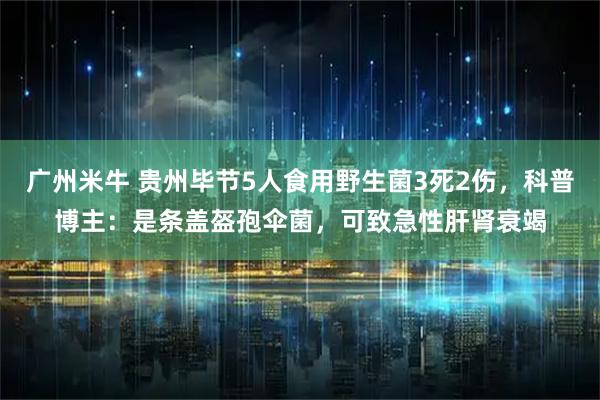 广州米牛 贵州毕节5人食用野生菌3死2伤，科普博主：是条盖盔孢伞菌，可致急性肝肾衰竭