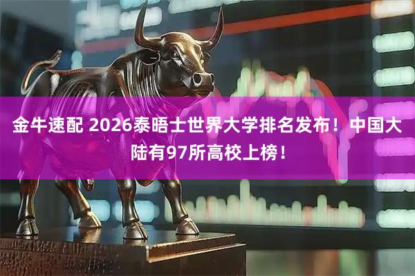 金牛速配 2026泰晤士世界大学排名发布！中国大陆有97所高校上榜！