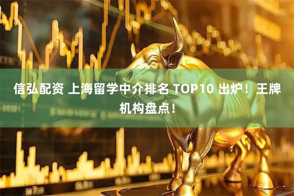 信弘配资 上海留学中介排名 TOP10 出炉！王牌机构盘点！