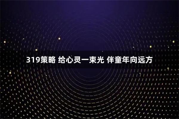 319策略 给心灵一束光 伴童年向远方