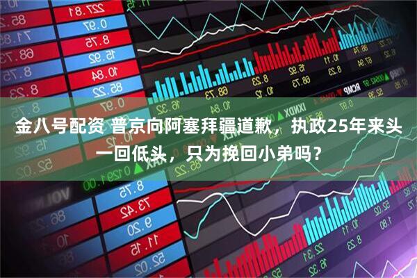 金八号配资 普京向阿塞拜疆道歉，执政25年来头一回低头，只为挽回小弟吗？