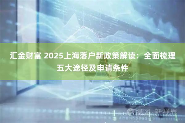 汇金财富 2025上海落户新政策解读：全面梳理五大途径及申请条件