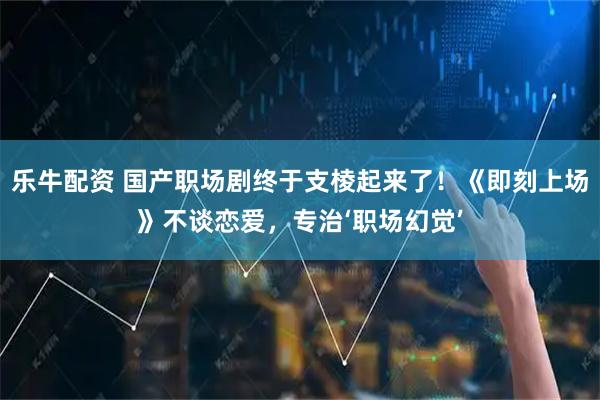 乐牛配资 国产职场剧终于支棱起来了！《即刻上场》不谈恋爱，专治‘职场幻觉’