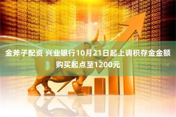 金斧子配资 兴业银行10月21日起上调积存金金额购买起点至1200元