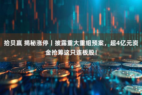 拾贝赢 揭秘涨停丨披露重大重组预案，超4亿元资金抢筹这只连板股！