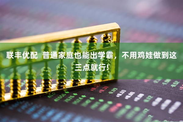 联丰优配  普通家庭也能出学霸，不用鸡娃做到这三点就行!