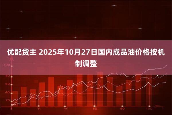 优配货主 2025年10月27日国内成品油价格按机制调整