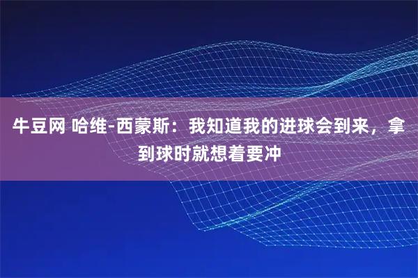 牛豆网 哈维-西蒙斯：我知道我的进球会到来，拿到球时就想着要冲