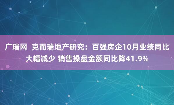 广瑞网  克而瑞地产研究：百强房企10月业绩同比大幅减少 销售操盘金额同比降41.9%