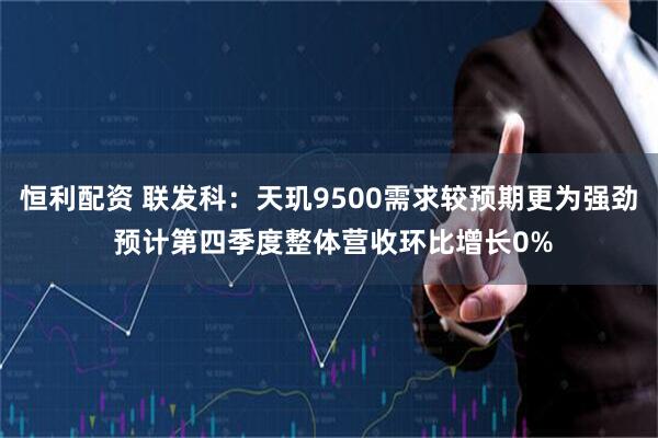 恒利配资 联发科：天玑9500需求较预期更为强劲 预计第四季度整体营收环比增长0%