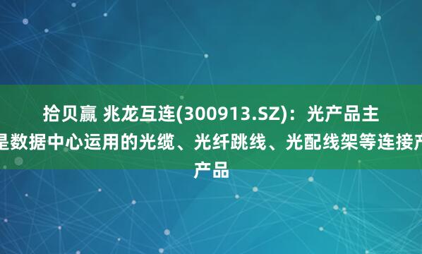 拾贝赢 兆龙互连(300913.SZ)：光产品主要是数据中心运用的光缆、光纤跳线、光配线架等连接产品