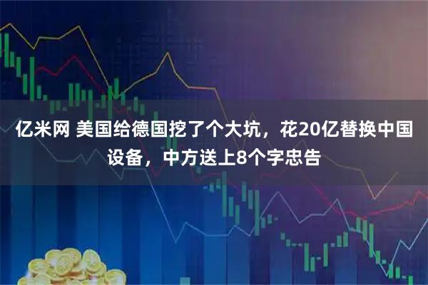 亿米网 美国给德国挖了个大坑，花20亿替换中国设备，中方送上8个字忠告