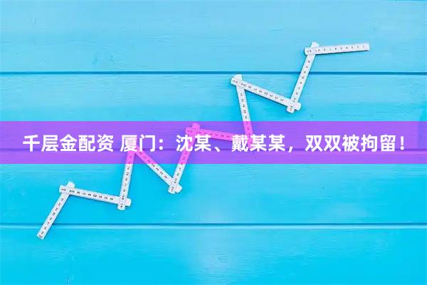 千层金配资 厦门：沈某、戴某某，双双被拘留！