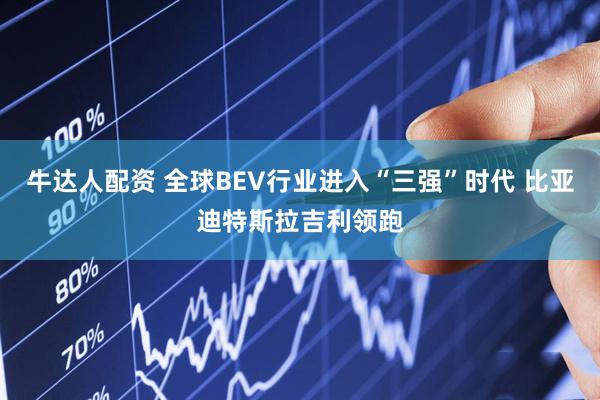 牛达人配资 全球BEV行业进入“三强”时代 比亚迪特斯拉吉利领跑