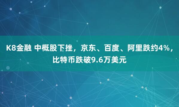 K8金融 中概股下挫，京东、百度、阿里跌约4%，比特币跌破9.6万美元