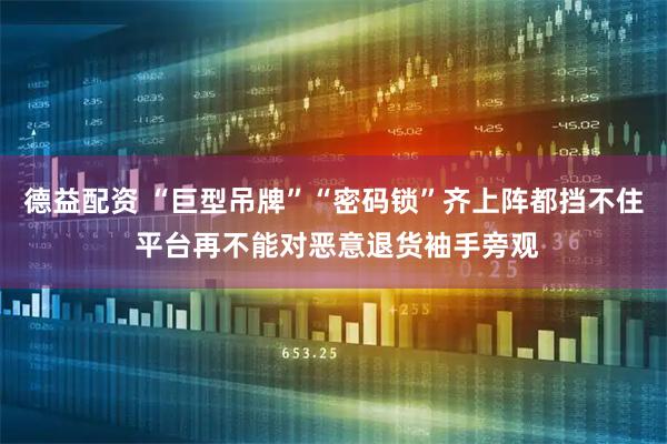 德益配资 “巨型吊牌”“密码锁”齐上阵都挡不住 平台再不能对恶意退货袖手旁观