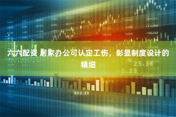 六六配资 居家办公可认定工伤，彰显制度设计的精细