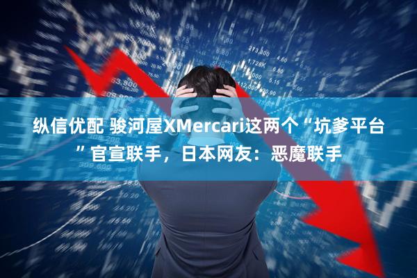 纵信优配 骏河屋XMercari这两个“坑爹平台”官宣联手，日本网友：恶魔联手