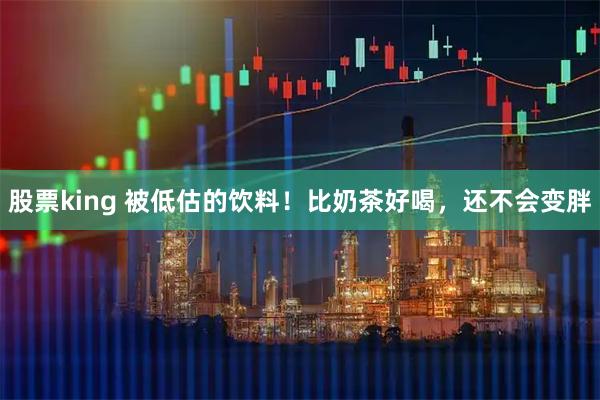 股票king 被低估的饮料！比奶茶好喝，还不会变胖