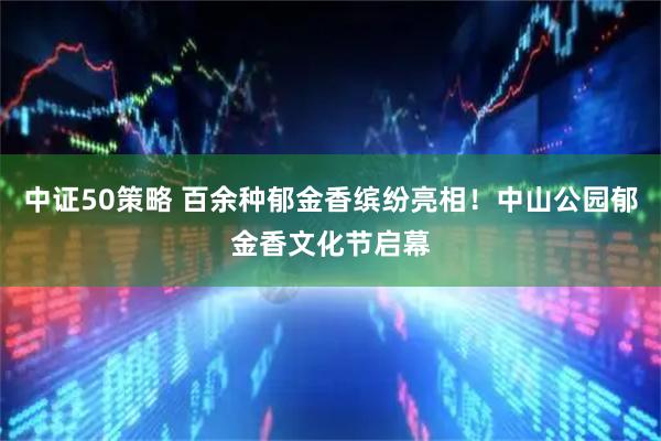 中证50策略 百余种郁金香缤纷亮相！中山公园郁金香文化节启幕