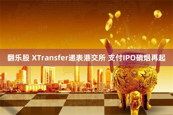 翻乐股 XTransfer递表港交所 支付IPO硝烟再起